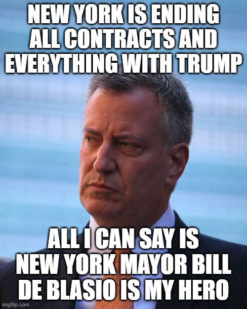 NY mayor Bill de Blasio | NEW YORK IS ENDING ALL CONTRACTS AND EVERYTHING WITH TRUMP; ALL I CAN SAY IS NEW YORK MAYOR BILL DE BLASIO IS MY HERO | image tagged in ny mayor bill de blasio | made w/ Imgflip meme maker