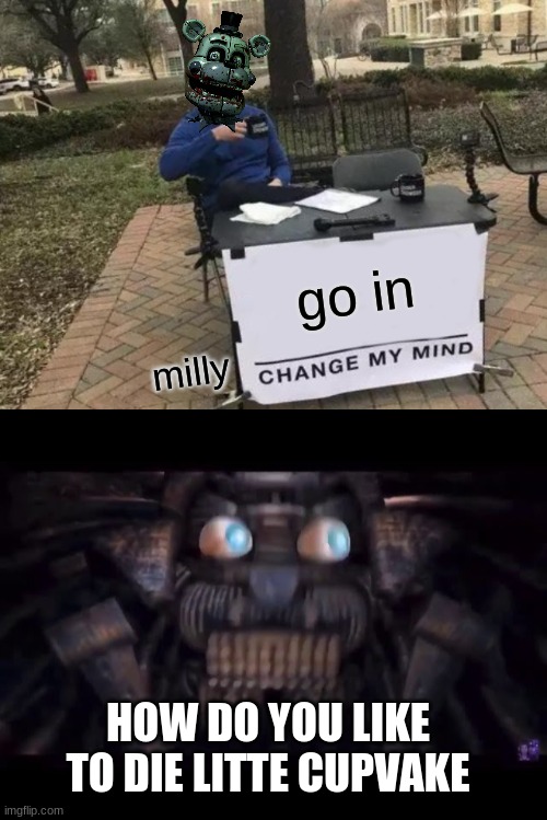 count the ways | go in; milly; HOW DO YOU LIKE TO DIE LITTE CUPVAKE | image tagged in memes,change my mind | made w/ Imgflip meme maker