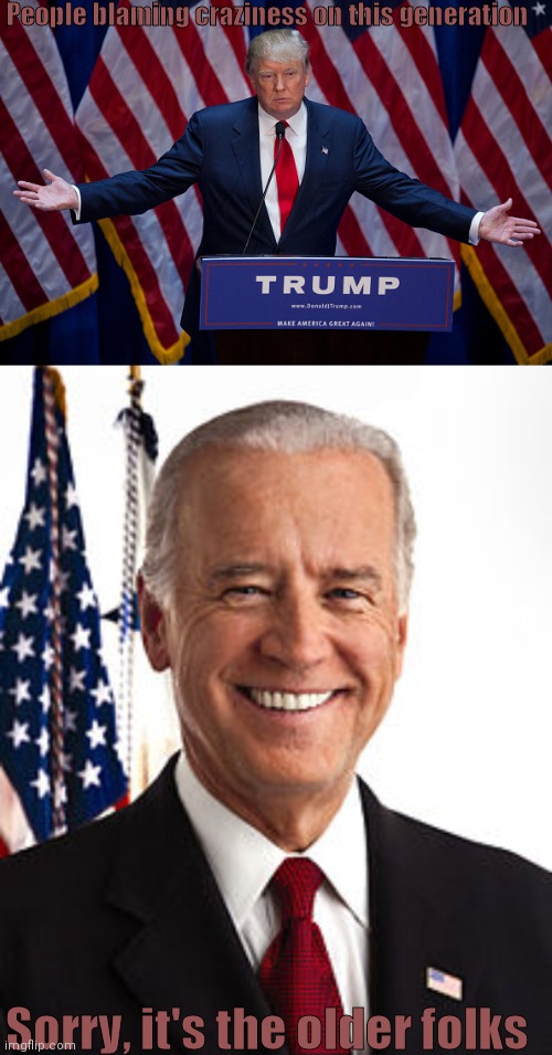 Even though I don't live in the USA anymore- | People blaming craziness on this generation; Sorry, it's the older folks | image tagged in donald trump,memes,joe biden | made w/ Imgflip meme maker