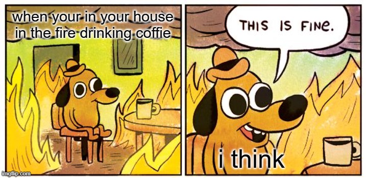 This Is Fine Meme | when your in your house in the fire drinking coffie; i think | image tagged in memes,this is fine | made w/ Imgflip meme maker