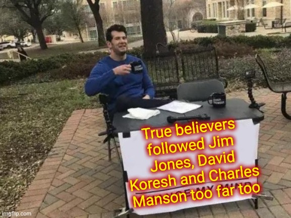 How Many More Have To Die Before You See What's Happening Right Before Your Very Eyes ? | True believers followed Jim Jones, David Koresh and Charles Manson too far too | image tagged in memes,change my mind,trump unfit unqualified dangerous,liar in chief,trump lies,lock him up | made w/ Imgflip meme maker