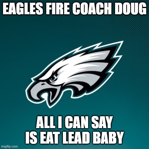 Philadelphia Eagles Logo |  EAGLES FIRE COACH DOUG; ALL I CAN SAY IS EAT LEAD BABY | image tagged in philadelphia eagles logo | made w/ Imgflip meme maker