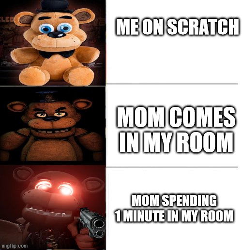 mommy issues | ME ON SCRATCH; MOM COMES IN MY ROOM; MOM SPENDING 1 MINUTE IN MY ROOM | image tagged in freddy fazbear 3 panel | made w/ Imgflip meme maker
