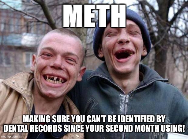 No teeth | METH; MAKING SURE YOU CAN’T BE IDENTIFIED BY DENTAL RECORDS SINCE YOUR SECOND MONTH USING! | image tagged in no teeth,meth,funny not funny,drugs,memes | made w/ Imgflip meme maker