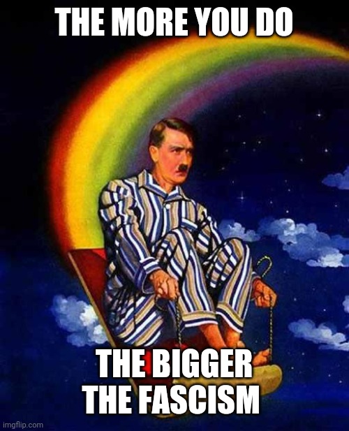 Random Hitler | THE MORE YOU DO THE BIGGER THE FASCISM | image tagged in random hitler | made w/ Imgflip meme maker