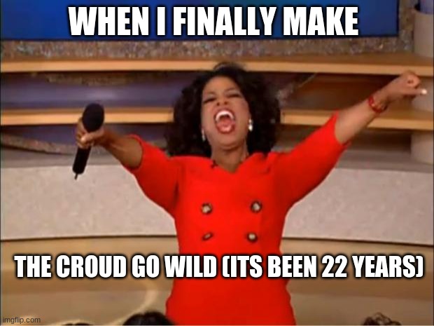 Oprah You Get A Meme | WHEN I FINALLY MAKE; THE CROUD GO WILD (ITS BEEN 22 YEARS) | image tagged in memes,oprah you get a | made w/ Imgflip meme maker