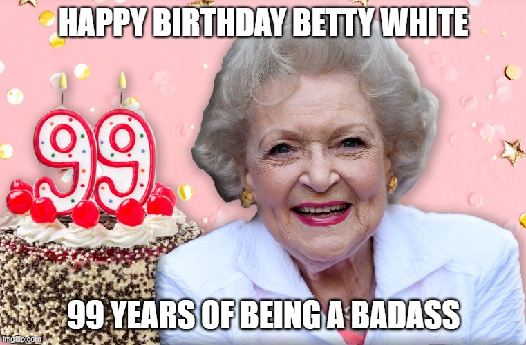 Betty White | HAPPY BIRTHDAY BETTY WHITE; 99 YEARS OF BEING A BADASS | image tagged in betty white,birthday,golden girls,badass | made w/ Imgflip meme maker
