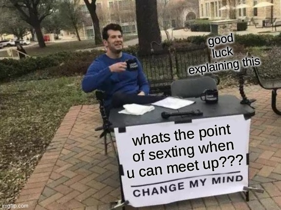 Change My Mind | good luck explaining this; whats the point of sexting when u can meet up??? | image tagged in memes,change my mind | made w/ Imgflip meme maker