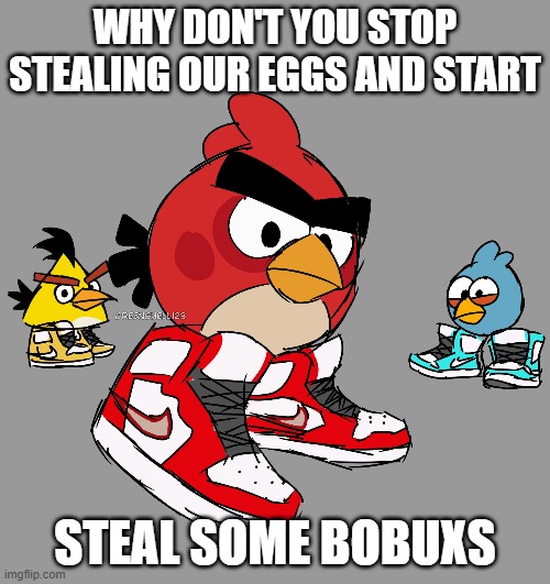 angry birds drip | WHY DON'T YOU STOP STEALING OUR EGGS AND START; STEAL SOME BOBUXS | image tagged in angry birds drip | made w/ Imgflip meme maker