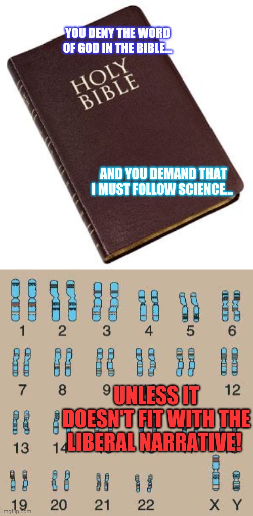 Bible vs science | YOU DENY THE WORD OF GOD IN THE BIBLE... AND YOU DEMAND THAT I MUST FOLLOW SCIENCE... UNLESS IT DOESN'T FIT WITH THE LIBERAL NARRATIVE! | image tagged in holy bible | made w/ Imgflip meme maker