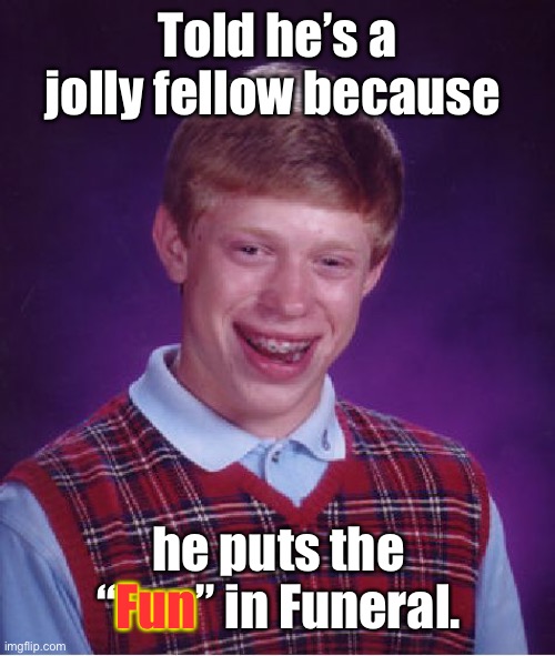 Tacky humor | Told he’s a jolly fellow because; he puts the “Fun” in Funeral. Fun | image tagged in memes,bad luck brian,funeral,fun | made w/ Imgflip meme maker
