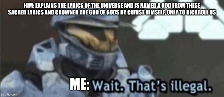 Wait that’s illegal | HIM: EXPLAINS THE LYRICS OF THE UNIVERSE AND IS NAMED A GOD FROM THESE SACRED LYRICS AND CROWNED THE GOD OF GODS BY CHRIST HIMSELF, ONLY TO  | image tagged in wait that s illegal | made w/ Imgflip meme maker