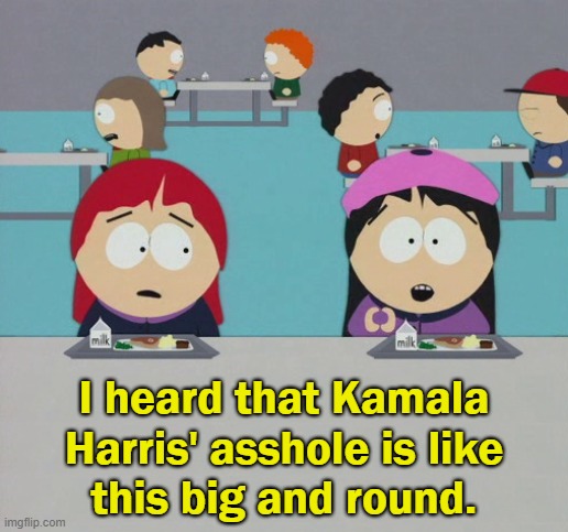 Willie Brown can confirm that. | I heard that Kamala
Harris' asshole is like
this big and round. | image tagged in kamala harris,south park,memes | made w/ Imgflip meme maker