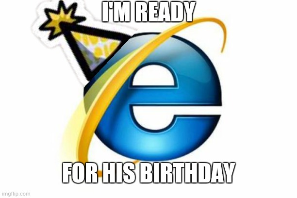 Internet Explorer Meme | I'M READY FOR HIS BIRTHDAY | image tagged in memes,internet explorer | made w/ Imgflip meme maker