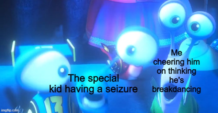 Oh no | Me cheering him on thinking he's breakdancing; The special kid having a seizure | image tagged in turbo snails | made w/ Imgflip meme maker