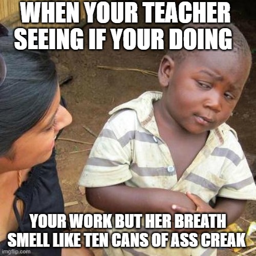 Third World Skeptical Kid Meme | WHEN YOUR TEACHER SEEING IF YOUR DOING; YOUR WORK BUT HER BREATH SMELL LIKE TEN CANS OF ASS CREAK | image tagged in memes,third world skeptical kid | made w/ Imgflip meme maker