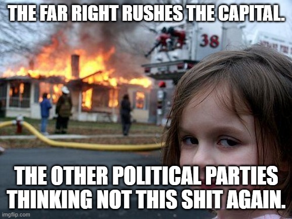 Here we go again boiz | THE FAR RIGHT RUSHES THE CAPITAL. THE OTHER POLITICAL PARTIES THINKING NOT THIS SHIT AGAIN. | image tagged in memes,disaster girl | made w/ Imgflip meme maker