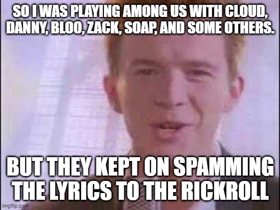 rick roll | SO I WAS PLAYING AMONG US WITH CLOUD, DANNY, BLOO, ZACK, SOAP, AND SOME OTHERS. BUT THEY KEPT ON SPAMMING THE LYRICS TO THE RICKROLL | image tagged in rick roll | made w/ Imgflip meme maker