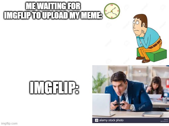 waaaaaaaiiiiitiiiiiinnnngg... | ME WAITING FOR IMGFLIP TO UPLOAD MY MEME:; IMGFLIP: | image tagged in blank white template | made w/ Imgflip meme maker