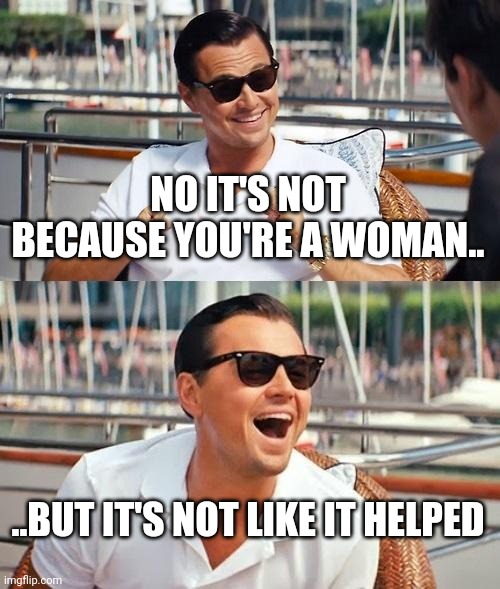 Leonardo Dicaprio Wolf Of Wall Street Meme | NO IT'S NOT BECAUSE YOU'RE A WOMAN.. ..BUT IT'S NOT LIKE IT HELPED | image tagged in memes,leonardo dicaprio wolf of wall street | made w/ Imgflip meme maker