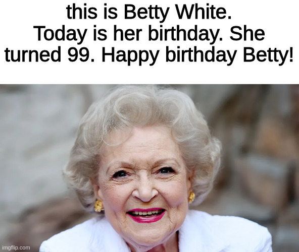 this is Betty White. Today is her birthday. She turned 99. Happy birthday Betty! | image tagged in memes | made w/ Imgflip meme maker