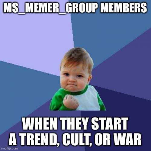 LOL true right? | MS_MEMER_GROUP MEMBERS; WHEN THEY START A TREND, CULT, OR WAR | image tagged in memes,success kid,funny,cult,war,trends | made w/ Imgflip meme maker