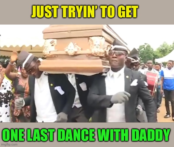 Coffin Dance | JUST TRYIN’ TO GET ONE LAST DANCE WITH DADDY | image tagged in coffin dance | made w/ Imgflip meme maker