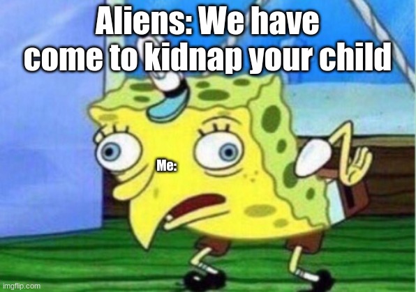 Mocking Spongebob Meme | Aliens: We have come to kidnap your child; Me: | image tagged in memes,mocking spongebob | made w/ Imgflip meme maker