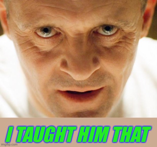 hannibal_popcorn | I TAUGHT HIM THAT | image tagged in hannibal_popcorn | made w/ Imgflip meme maker