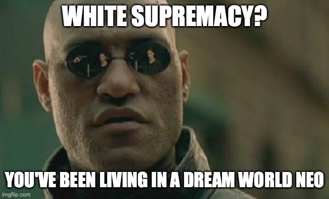 Matrix Morpheus | WHITE SUPREMACY? YOU'VE BEEN LIVING IN A DREAM WORLD NEO | image tagged in memes,matrix morpheus | made w/ Imgflip meme maker