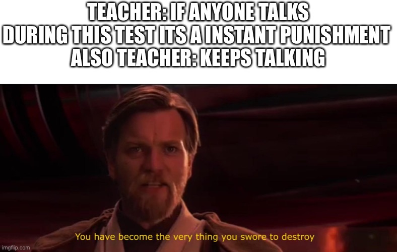 tests be like | TEACHER: IF ANYONE TALKS DURING THIS TEST ITS A INSTANT PUNISHMENT 
ALSO TEACHER: KEEPS TALKING | image tagged in you have become the very thing you swore to destroy,school | made w/ Imgflip meme maker