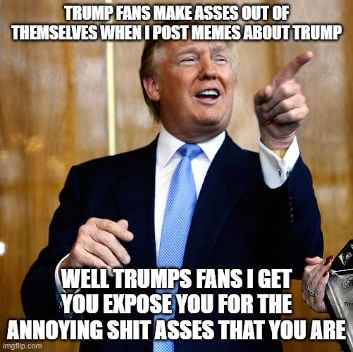 Donal Trump Birthday | TRUMP FANS MAKE ASSES OUT OF THEMSELVES WHEN I POST MEMES ABOUT TRUMP; WELL TRUMPS FANS I GET YOU EXPOSE YOU FOR THE ANNOYING SHIT ASSES THAT YOU ARE | image tagged in donal trump birthday | made w/ Imgflip meme maker