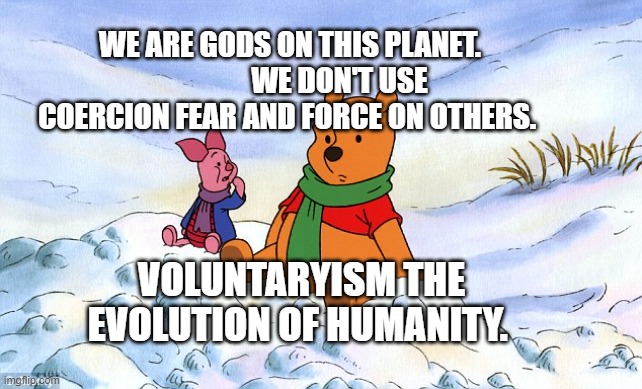 pooh piglet psychological warfare information war truth conditio | WE ARE GODS ON THIS PLANET.                  WE DON'T USE COERCION FEAR AND FORCE ON OTHERS. VOLUNTARYISM THE EVOLUTION OF HUMANITY. | image tagged in pooh piglet psychological warfare information war truth conditio | made w/ Imgflip meme maker