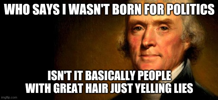 TJ | WHO SAYS I WASN'T BORN FOR POLITICS; ISN'T IT BASICALLY PEOPLE WITH GREAT HAIR JUST YELLING LIES | image tagged in thomas jefferson | made w/ Imgflip meme maker