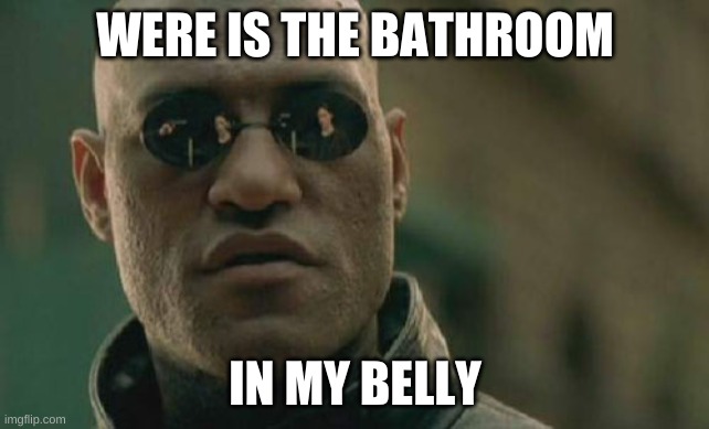 In my belly | WERE IS THE BATHROOM; IN MY BELLY | image tagged in memes,matrix morpheus | made w/ Imgflip meme maker