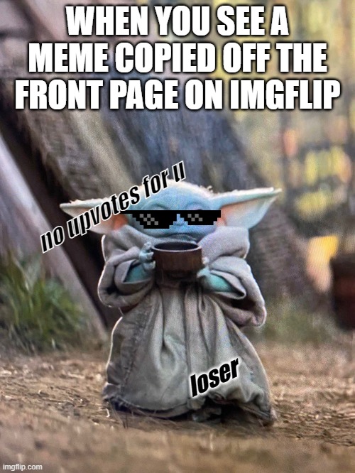 give no ups | WHEN YOU SEE A MEME COPIED OFF THE FRONT PAGE ON IMGFLIP; no upvotes for u; loser | image tagged in baby yoda tea,deal with it,baby yoda | made w/ Imgflip meme maker