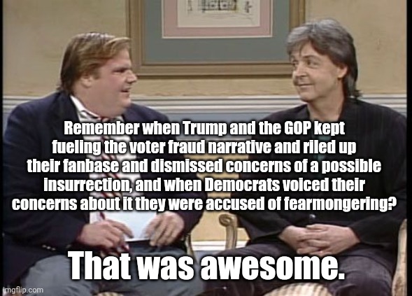 Chris Farley Show | Remember when Trump and the GOP kept fueling the voter fraud narrative and riled up their fanbase and dismissed concerns of a possible insur | image tagged in chris farley show | made w/ Imgflip meme maker