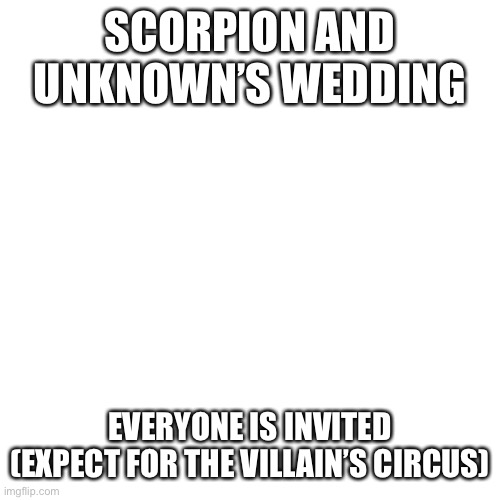 Your safety is not guaranteed (marriage complete) | SCORPION AND UNKNOWN’S WEDDING; EVERYONE IS INVITED (EXPECT FOR THE VILLAIN’S CIRCUS) | image tagged in memes,blank transparent square | made w/ Imgflip meme maker