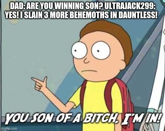 You son of a bitch, I'm in! | DAD: ARE YOU WINNING SON? ULTRAJACK299: YES! I SLAIN 3 MORE BEHEMOTHS IN DAUNTLESS! | image tagged in you son of a bitch i'm in | made w/ Imgflip meme maker