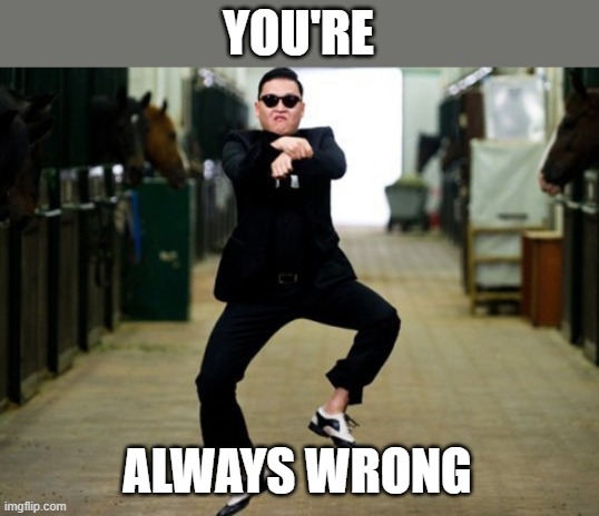 Psy Horse Dance Meme | YOU'RE ALWAYS WRONG | image tagged in memes,psy horse dance | made w/ Imgflip meme maker