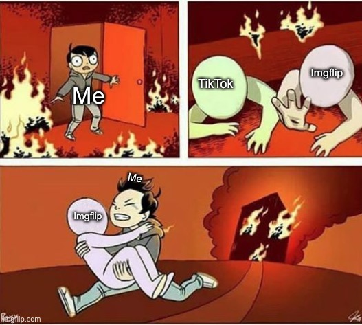 yes |  Imgflip; TikTok; Me; Me; Imgflip | image tagged in you can only save one from fire | made w/ Imgflip meme maker