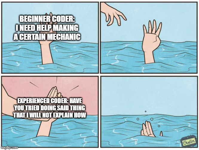 High five drown | BEGINNER CODER: I NEED HELP MAKING A CERTAIN MECHANIC; EXPERIENCED CODER: HAVE YOU TRIED DOING SAID THING THAT I WILL NOT EXPLAIN HOW | image tagged in high five drown,coding,computer | made w/ Imgflip meme maker