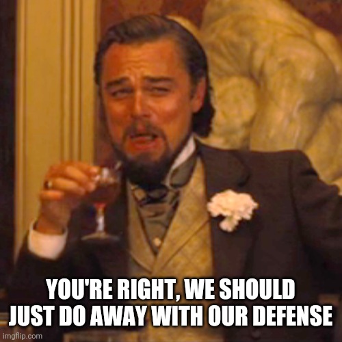 Laughing Leo Meme | YOU'RE RIGHT, WE SHOULD JUST DO AWAY WITH OUR DEFENSE | image tagged in memes,laughing leo | made w/ Imgflip meme maker