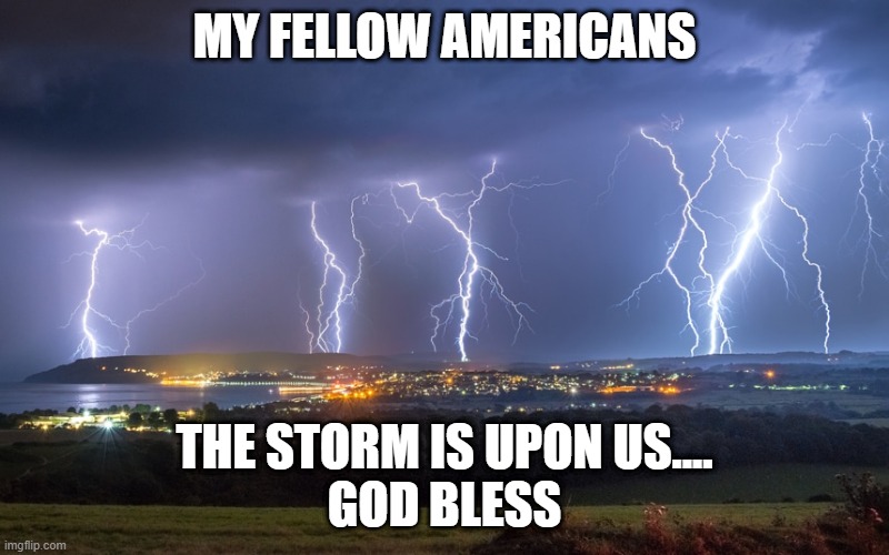 The storm | MY FELLOW AMERICANS; THE STORM IS UPON US....
GOD BLESS | image tagged in storm | made w/ Imgflip meme maker