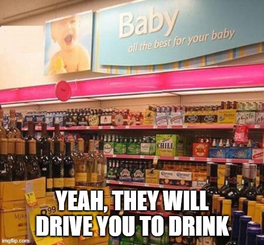 It's the Best for Your Baby All Right | YEAH, THEY WILL DRIVE YOU TO DRINK | image tagged in you had one job | made w/ Imgflip meme maker