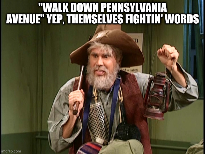 old prospector | "WALK DOWN PENNSYLVANIA AVENUE" YEP, THEMSELVES FIGHTIN' WORDS | image tagged in old prospector | made w/ Imgflip meme maker