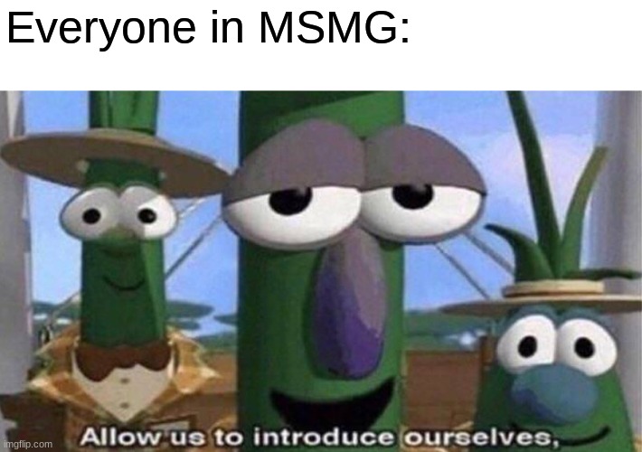 VeggieTales 'Allow us to introduce ourselfs' | Everyone in MSMG: | image tagged in veggietales 'allow us to introduce ourselfs' | made w/ Imgflip meme maker