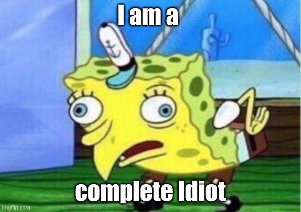 Mocking Spongebob | I am a; complete Idiot | image tagged in memes,mocking spongebob | made w/ Imgflip meme maker