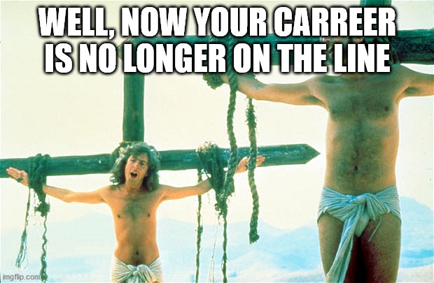 Always Look On The Bright Side Of Life | WELL, NOW YOUR CARREER IS NO LONGER ON THE LINE | image tagged in always look on the bright side of life | made w/ Imgflip meme maker