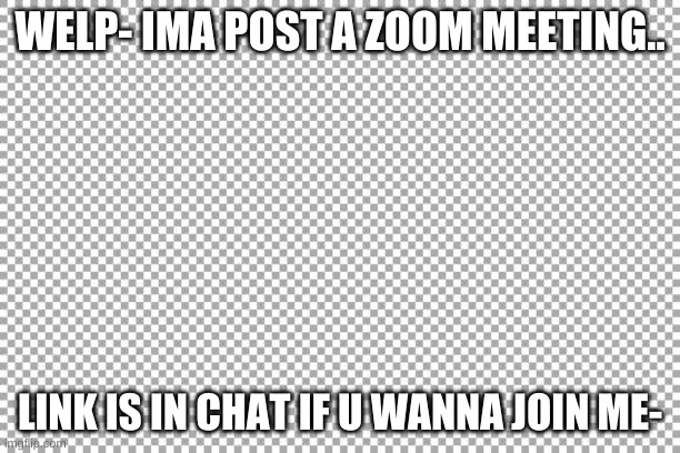 come join the furry zoom. | WELP- IMA POST A ZOOM MEETING.. LINK IS IN CHAT IF U WANNA JOIN ME- | image tagged in zoom | made w/ Imgflip meme maker